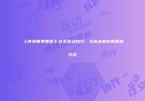 《传奇世界页游》社交互动技巧：与队友协作的最佳方式