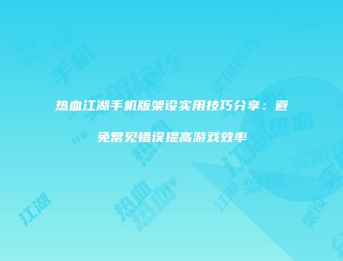 热血江湖手机版架设实用技巧分享：避免常见错误提高游戏效率