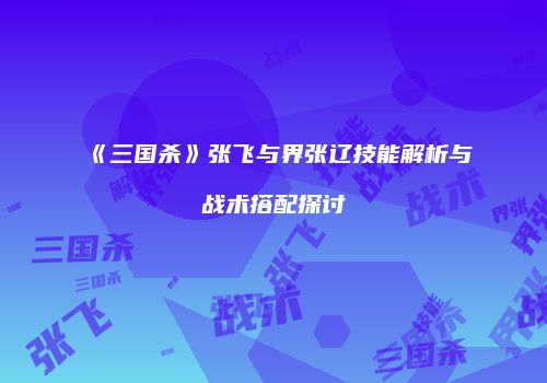 《三国杀》张飞与界张辽技能解析与战术搭配探讨