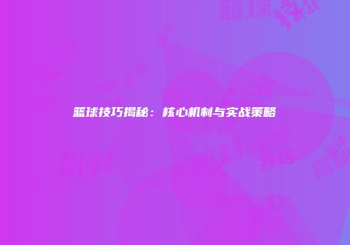 篮球技巧揭秘：核心机制与实战策略