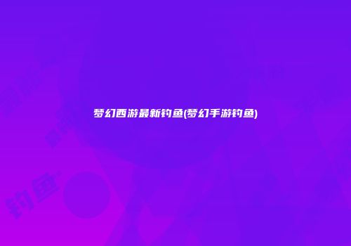 梦幻西游最新钓鱼(梦幻手游钓鱼)
