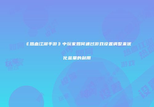 《热血江湖手游》中玩家如何通过游戏设置调整来优化蓝量的利用