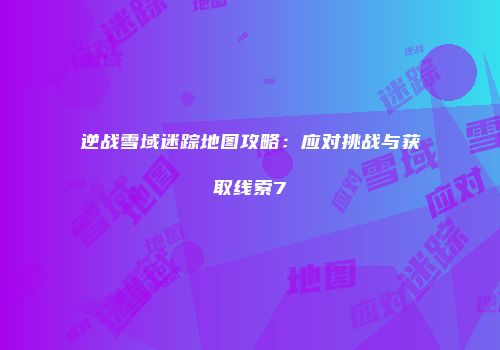逆战雪域迷踪地图攻略：应对挑战与获取线索7