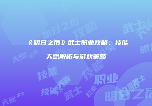 《明日之后》武士职业攻略：技能天赋解析与游戏策略