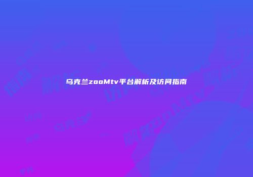 乌克兰zooMtv平台解析及访问指南