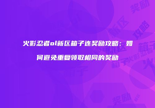 火影忍者ol新区箱子连奖励攻略：如何避免重复领取相同的奖励