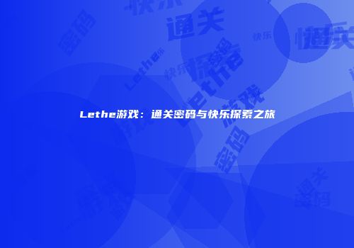 Lethe游戏：通关密码与快乐探索之旅