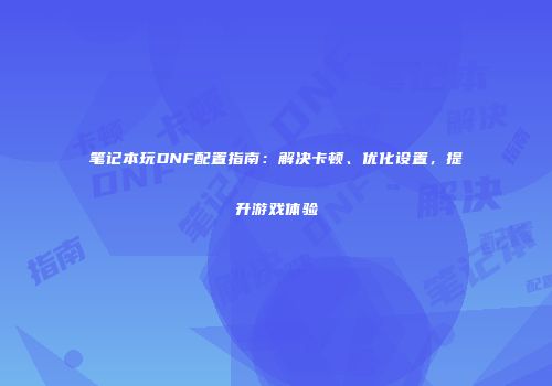 笔记本玩DNF配置指南：解决卡顿、优化设置，提升游戏体验