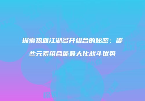 探索热血江湖多开组合的秘密：哪些元素组合能最大化战斗优势