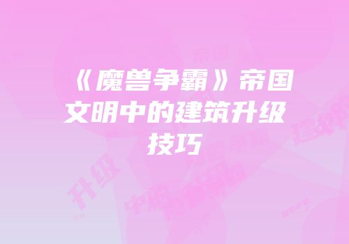 《魔兽争霸》帝国文明中的建筑升级技巧