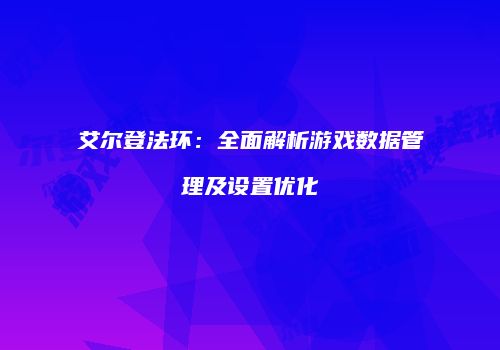 艾尔登法环：全面解析游戏数据管理及设置优化