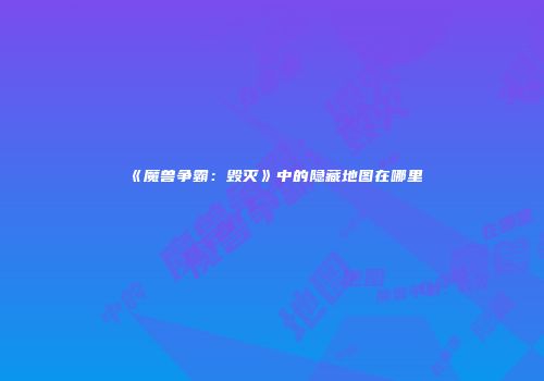 《魔兽争霸：毁灭》中的隐藏地图在哪里
