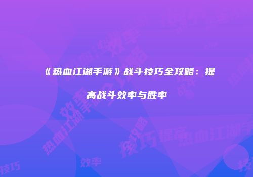 《热血江湖手游》战斗技巧全攻略：提高战斗效率与胜率