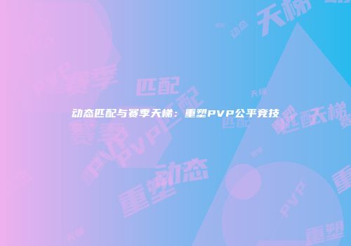 动态匹配与赛季天梯：重塑PVP公平竞技
