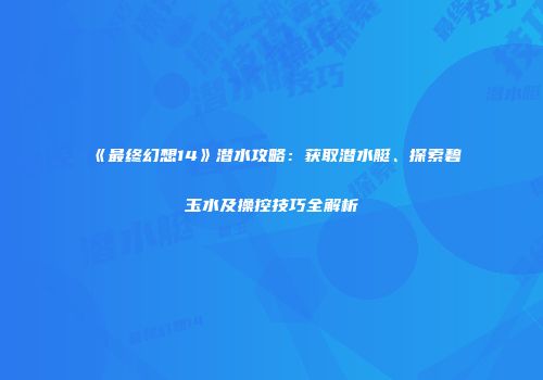 《最终幻想14》潜水攻略：获取潜水艇、探索碧玉水及操控技巧全解析