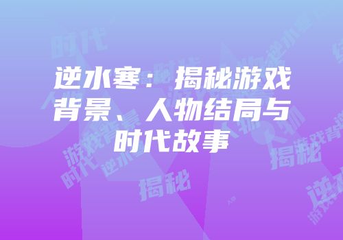 逆水寒：揭秘游戏背景、人物结局与时代故事