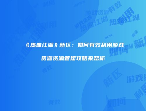《热血江湖》新区：如何有效利用游戏资源资源管理攻略来帮你