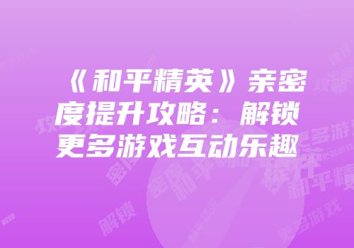《和平精英》亲密度提升攻略：解锁更多游戏互动乐趣