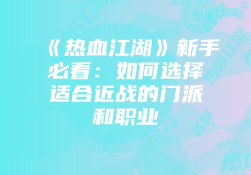 《热血江湖》新手必看：如何选择适合近战的门派和职业