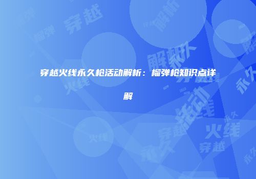 穿越火线永久枪活动解析：榴弹枪知识点详解
