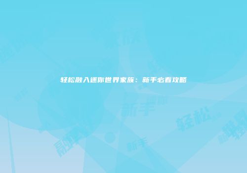轻松融入迷你世界家族：新手必看攻略