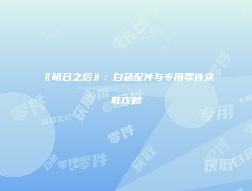 《明日之后》：白色配件与专用零件获取攻略
