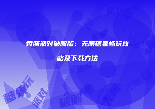 香肠派对破解版：无限糖果畅玩攻略及下载方法