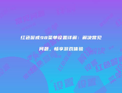 红色警戒98菜单设置详解：解决常见问题，畅享游戏体验