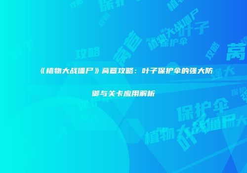 《植物大战僵尸》莴苣攻略：叶子保护伞的强大防御与关卡应用解析