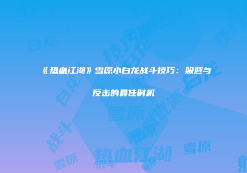 《热血江湖》雪原小白龙战斗技巧：躲避与反击的最佳时机