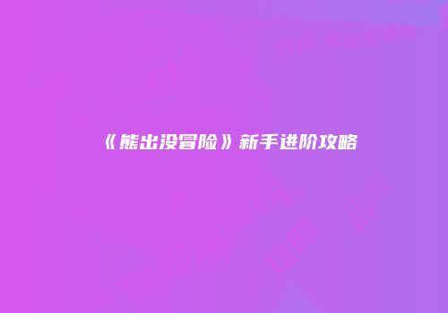 《熊出没冒险》新手进阶攻略