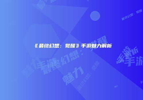 《最终幻想：觉醒》手游魅力解析