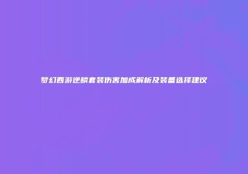 梦幻西游逆鳞套装伤害加成解析及装备选择建议