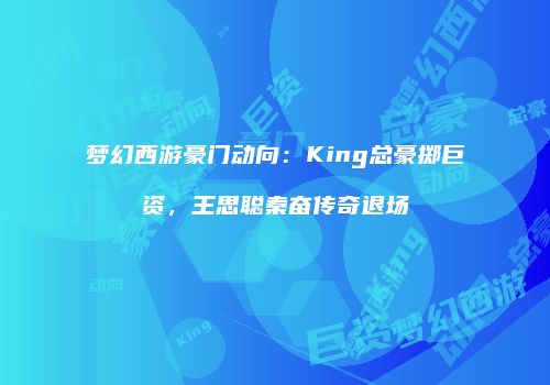 梦幻西游豪门动向：King总豪掷巨资，王思聪秦奋传奇退场