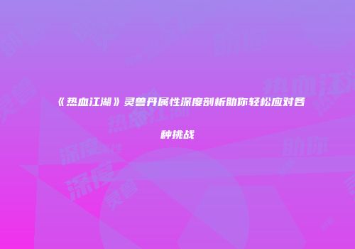《热血江湖》灵兽丹属性深度剖析助你轻松应对各种挑战