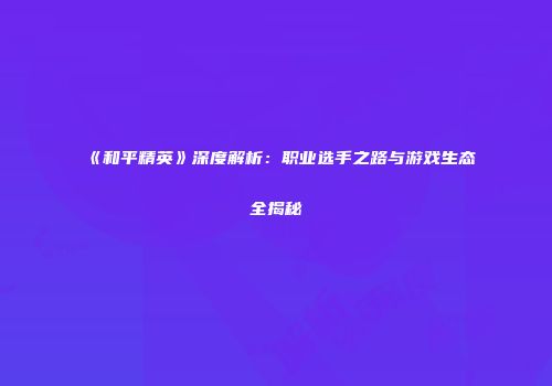 《和平精英》深度解析：职业选手之路与游戏生态全揭秘