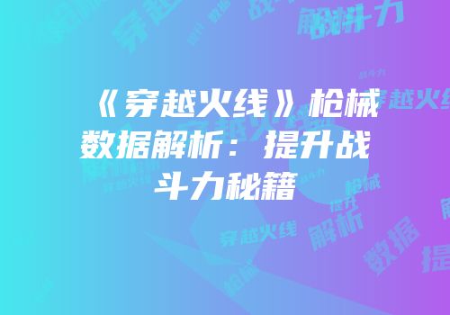 《穿越火线》枪械数据解析：提升战斗力秘籍