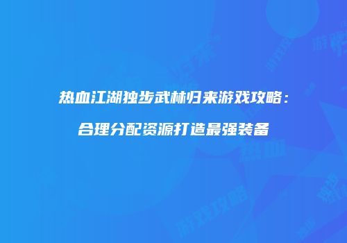 热血江湖独步武林归来游戏攻略:合理分配资源打造最强装备