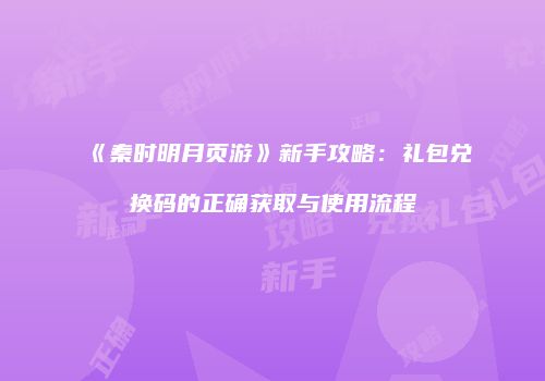 《秦时明月页游》新手攻略:礼包兑换码的正确获取与使用流程