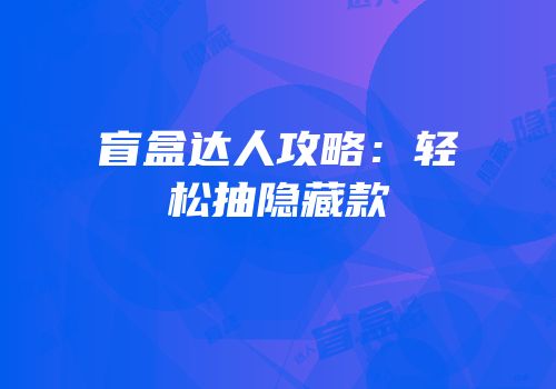 盲盒达人攻略：轻松抽隐藏款