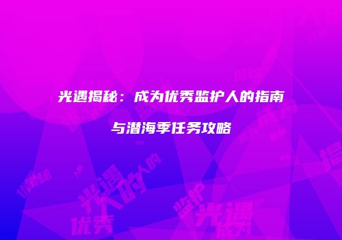 光遇揭秘：成为优秀监护人的指南与潜海季任务攻略