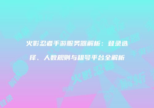 火影忍者手游服务器解析：登录选择、人数规则与租号平台全解析