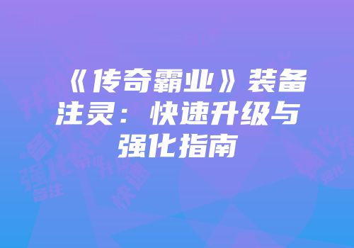 《传奇霸业》装备注灵：快速升级与强化指南