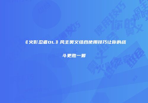 《火影忍者OL》风主奥义组合使用技巧让你的战斗更胜一筹