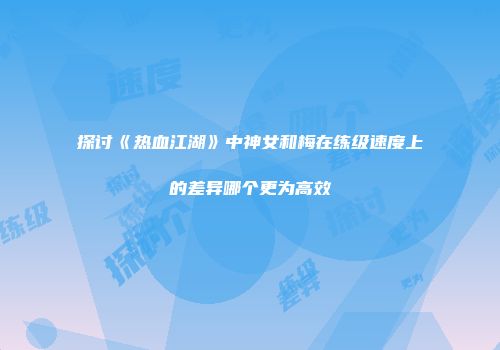 探讨《热血江湖》中神女和梅在练级速度上的差异哪个更为高效