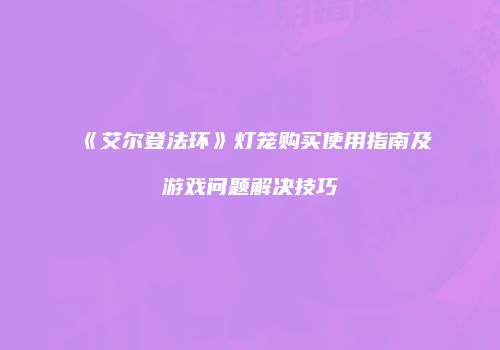 《艾尔登法环》灯笼购买使用指南及游戏问题解决技巧