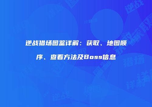 逆战猎场图鉴详解：获取、地图顺序、查看方法及Boss信息