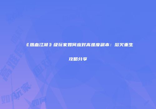 《热血江湖》级玩家如何应对高难度副本：浴火重生攻略分享