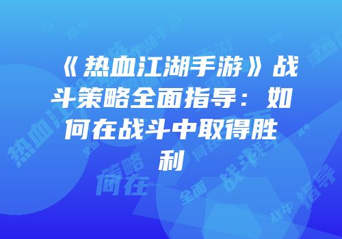 《热血江湖手游》战斗策略全面指导:如何在战斗中取得胜利