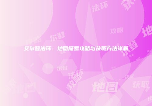 艾尔登法环：地图探索攻略与获取方法详解
